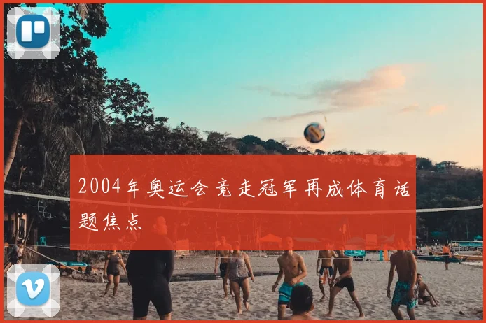 2004年奥运会竞走冠军再成体育话题焦点
