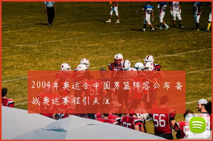 2004年奥运会中国男篮阵容公布 备战奥运赛程引关注