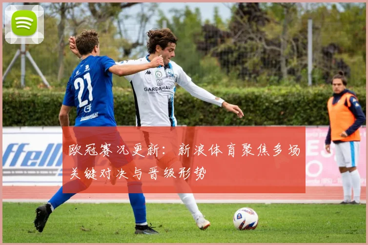 欧冠赛况更新:新浪体育聚焦多场关键对决与晋级形势