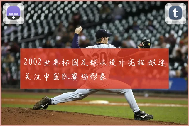2002世界杯国足球衣设计亮相 球迷关注中国队赛场形象