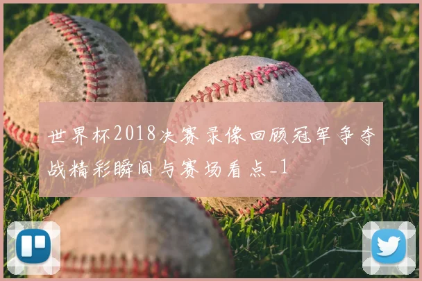 世界杯2018决赛录像回顾冠军争夺战精彩瞬间与赛场看点_1