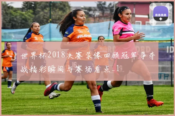 世界杯2018决赛录像回顾冠军争夺战精彩瞬间与赛场看点_1