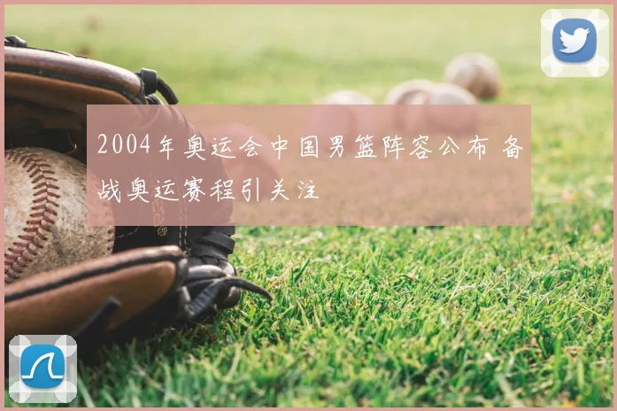 2004年奥运会中国男篮阵容公布 备战奥运赛程引关注