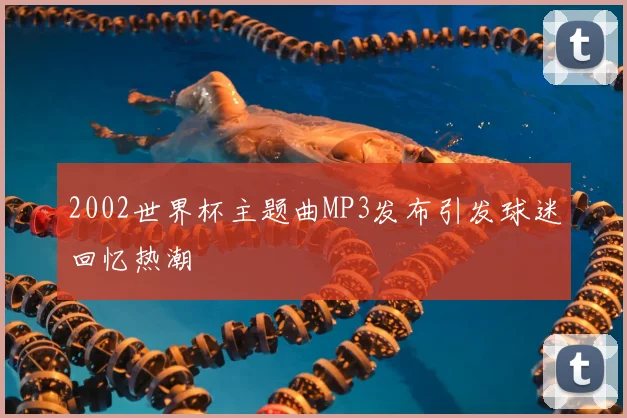 2002世界杯主题曲MP3发布引发球迷回忆热潮