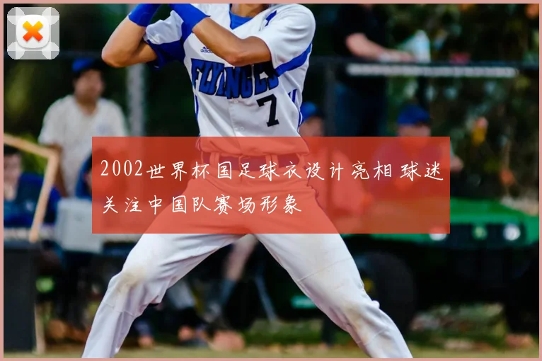 2002世界杯国足球衣设计亮相 球迷关注中国队赛场形象
