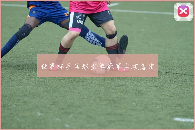 世界杯乒乓球女单冠军尘埃落定