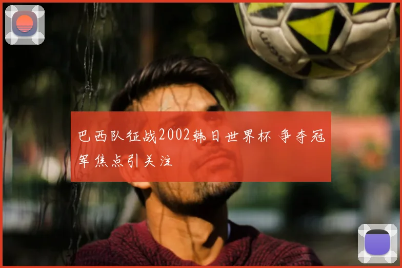 巴西队征战2002韩日世界杯 争夺冠军焦点引关注