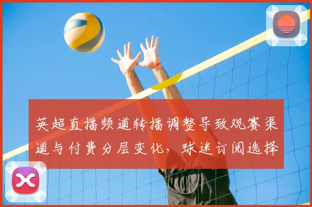 英超直播频道转播调整导致观赛渠道与付费分层变化，球迷订阅选择引关注