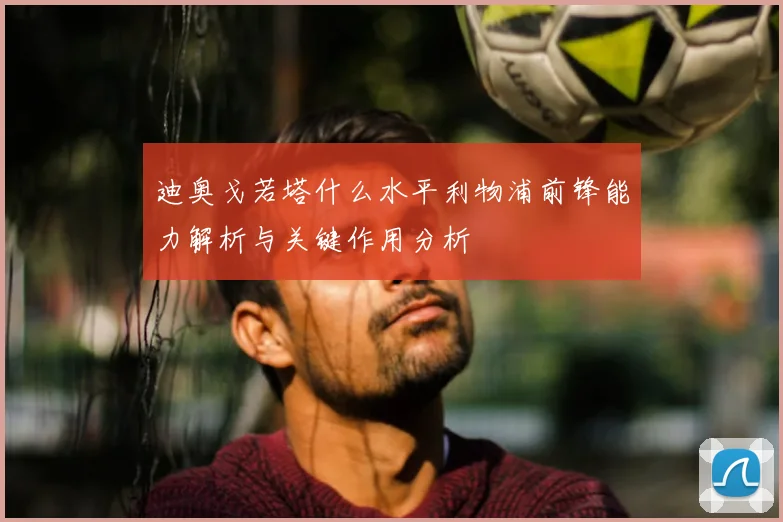 迪奥戈若塔什么水平利物浦前锋能力解析与关键作用分析