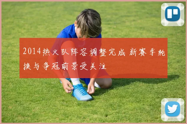 2014热火队阵容调整完成 新赛季轮换与争冠前景受关注