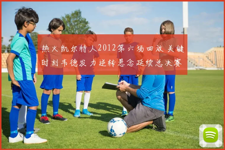 热火凯尔特人2012第六场回放 关键时刻韦德发力逆转悬念延续总决赛争夺