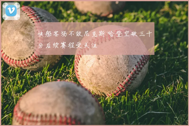 快船客场不敌尼克斯 哈登空砍三十分后续赛程受关注