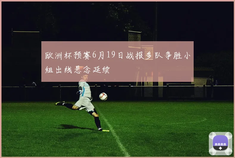 欧洲杯预赛6月19日战报多队争胜小组出线悬念延续