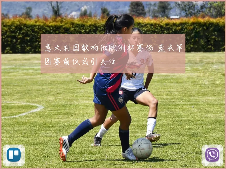 意大利国歌响彻欧洲杯赛场 蓝衣军团赛前仪式引关注