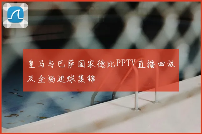 皇马与巴萨国家德比PPTV直播回放及全场进球集锦