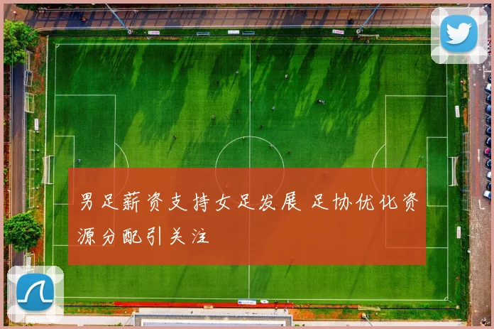 男足薪资支持女足发展 足协优化资源分配引关注