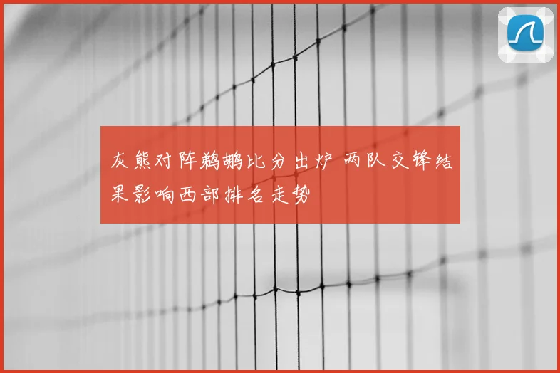 灰熊对阵鹈鹕比分出炉 两队交锋结果影响西部排名走势