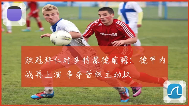 欧冠拜仁对多特蒙德前瞻：德甲内战再上演 争夺晋级主动权