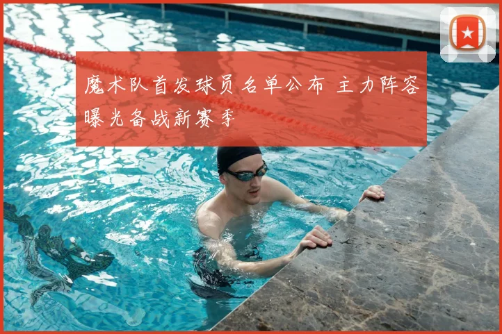 魔术队首发球员名单公布 主力阵容曝光备战新赛季