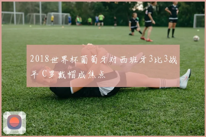 2018世界杯葡萄牙对西班牙3比3战平 C罗戴帽成焦点