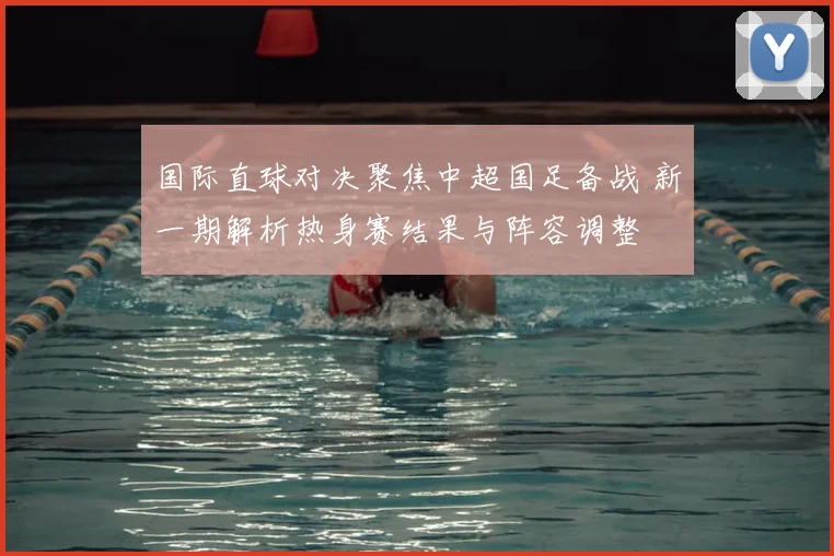 国际直球对决聚焦中超国足备战 新一期解析热身赛结果与阵容调整