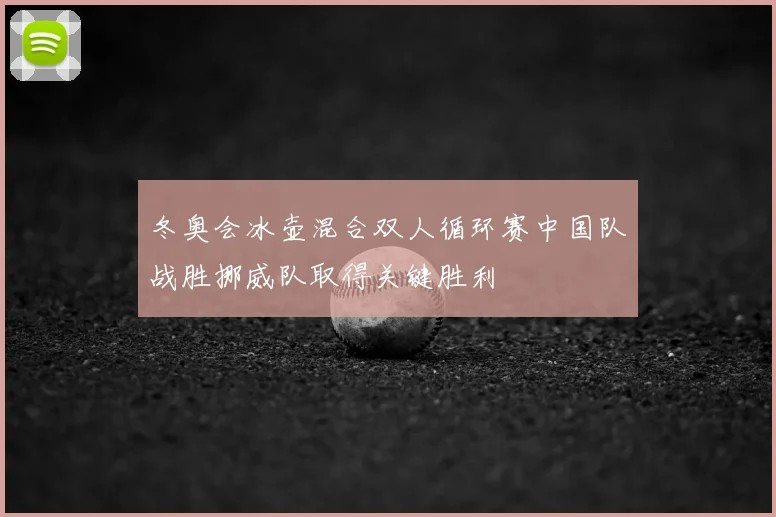 冬奥会冰壶混合双人循环赛中国队战胜挪威队取得关键胜利