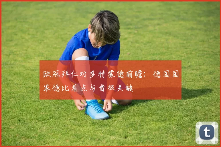 欧冠拜仁对多特蒙德前瞻：德国国家德比看点与晋级关键