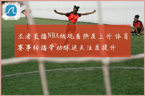 王者直播NBA线观看热度上升 体育赛事转播带动球迷关注度提升