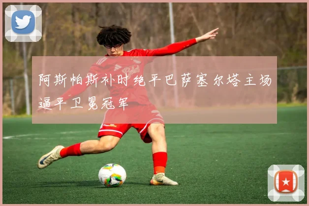 阿斯帕斯补时绝平巴萨塞尔塔主场逼平卫冕冠军