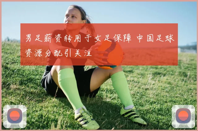 男足薪资转用于女足保障 中国足球资源分配引关注