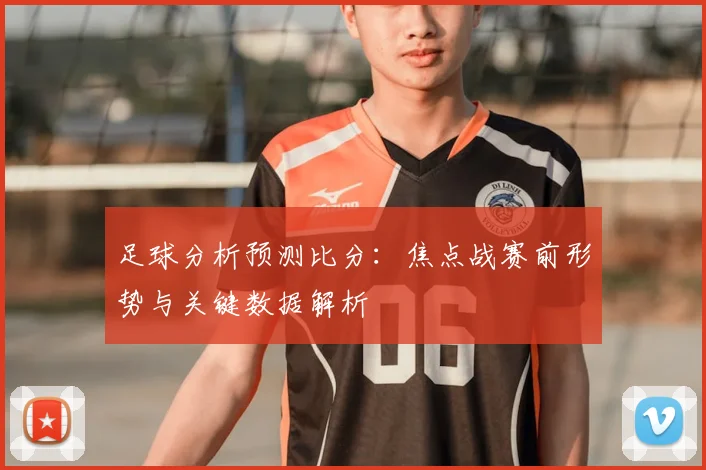 足球分析预测比分：焦点战赛前形势与关键数据解析