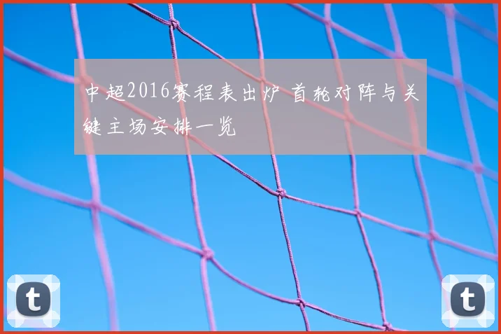 中超2016赛程表出炉 首轮对阵与关键主场安排一览