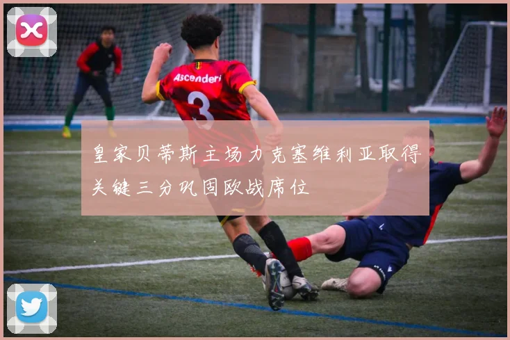 皇家贝蒂斯主场力克塞维利亚取得关键三分巩固欧战席位