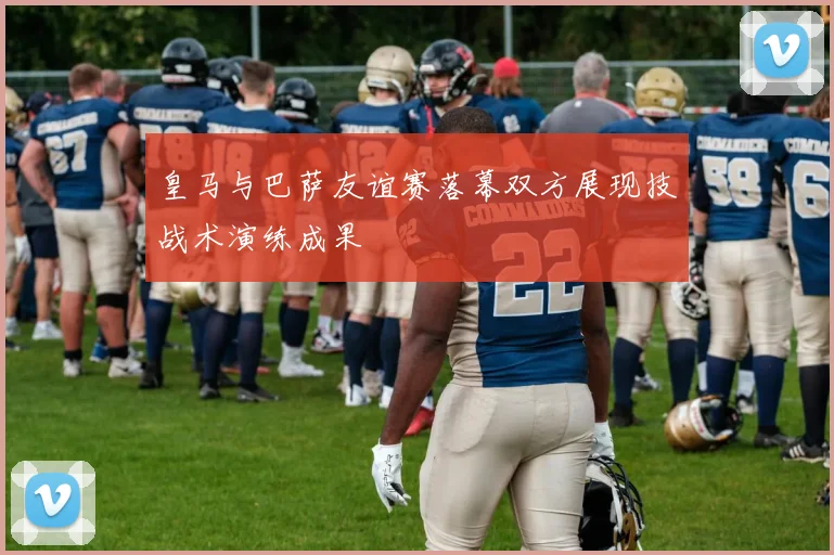 皇马与巴萨友谊赛落幕双方展现技战术演练成果