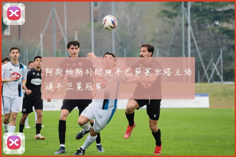 阿斯帕斯补时绝平巴萨塞尔塔主场逼平卫冕冠军