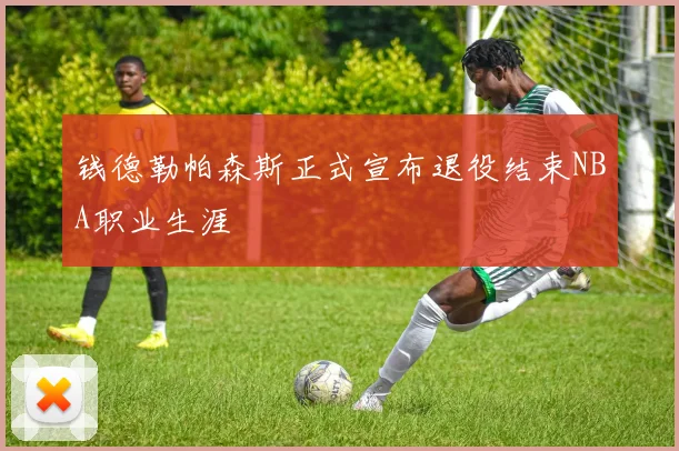 钱德勒帕森斯正式宣布退役结束NBA职业生涯