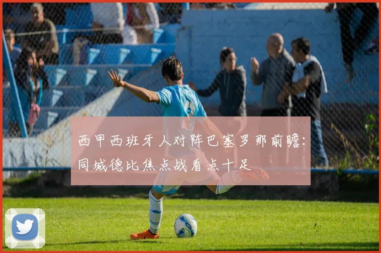 西甲西班牙人对阵巴塞罗那前瞻:同城德比焦点战看点十足