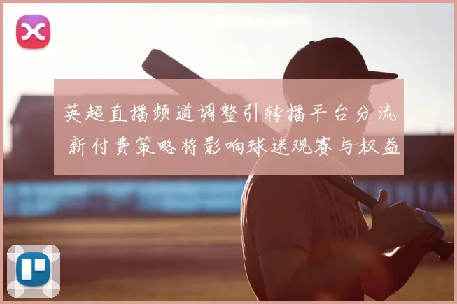 英超直播频道调整引转播平台分流 新付费策略将影响球迷观赛与权益