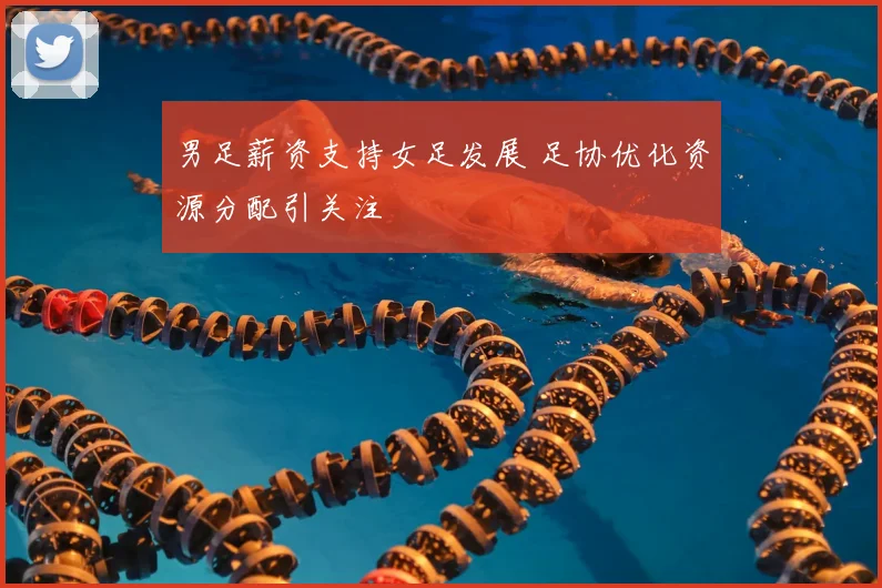 男足薪资支持女足发展 足协优化资源分配引关注