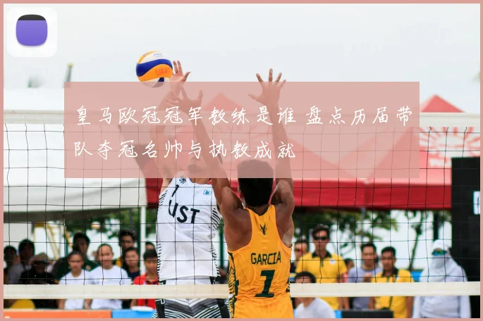皇马欧冠冠军教练是谁 盘点历届带队夺冠名帅与执教成就