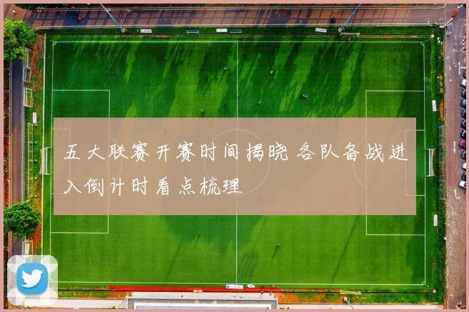 五大联赛开赛时间揭晓 各队备战进入倒计时看点梳理