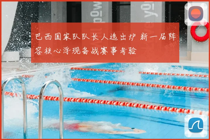 巴西国家队队长人选出炉 新一届阵容核心浮现备战赛事考验