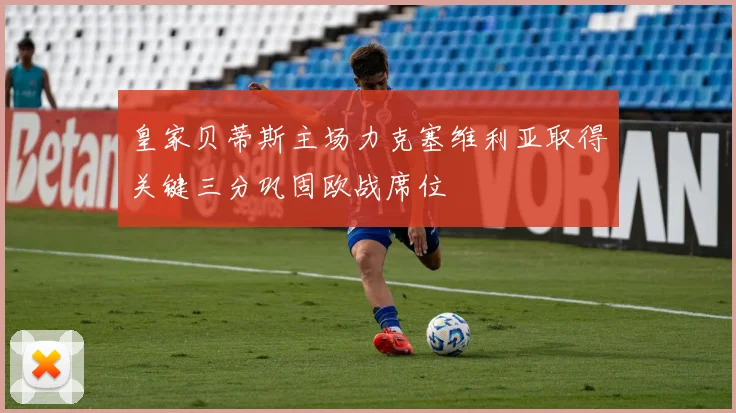 皇家贝蒂斯主场力克塞维利亚取得关键三分巩固欧战席位