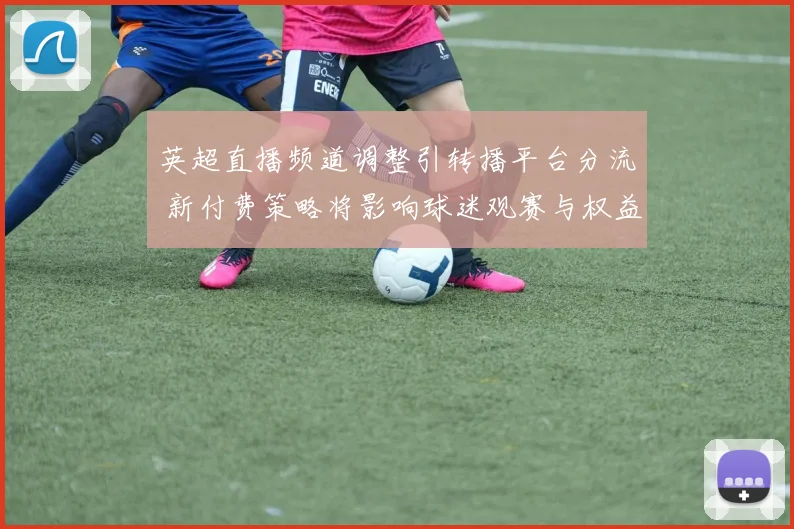 英超直播频道调整引转播平台分流 新付费策略将影响球迷观赛与权益