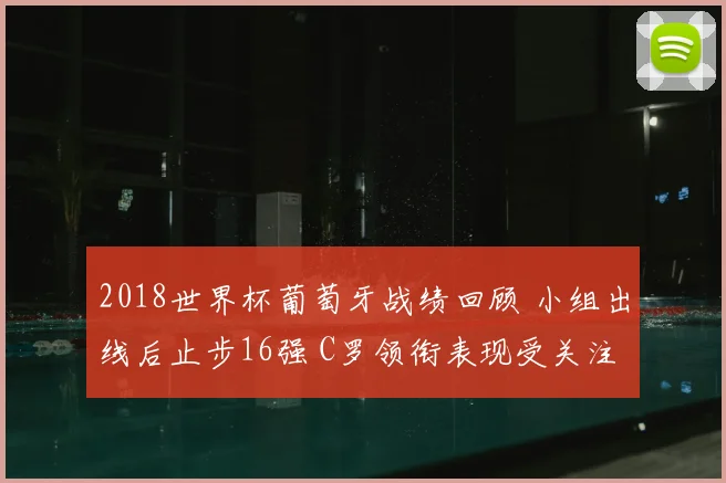 2018世界杯葡萄牙战绩回顾 小组出线后止步16强 C罗领衔表现受关注