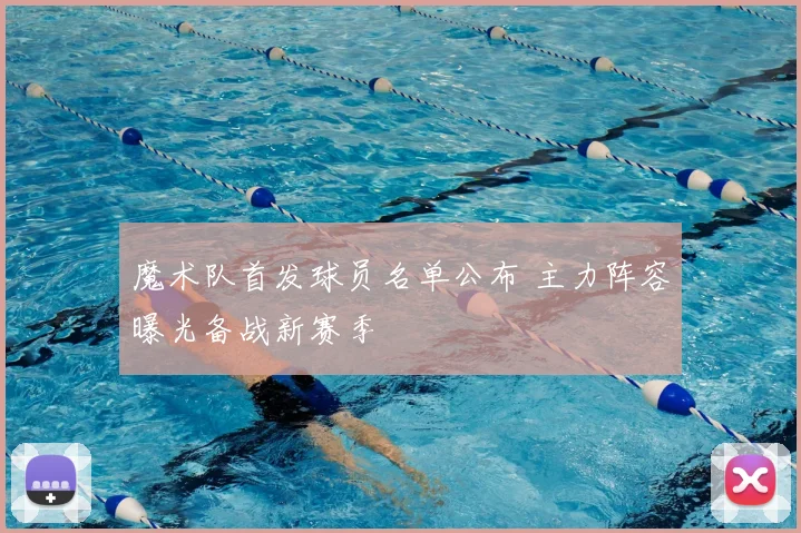 魔术队首发球员名单公布 主力阵容曝光备战新赛季