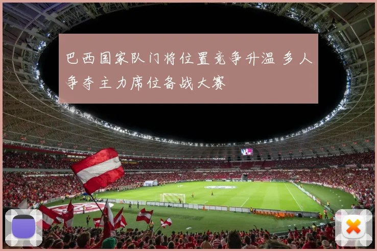 巴西国家队门将位置竞争升温 多人争夺主力席位备战大赛