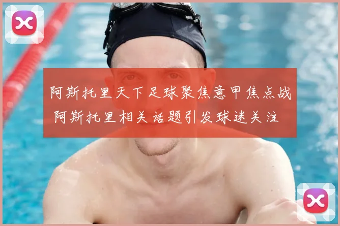 阿斯托里天下足球聚焦意甲焦点战 阿斯托里相关话题引发球迷关注