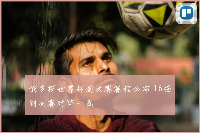 俄罗斯世界杯淘汰赛赛程公布 16强到决赛对阵一览