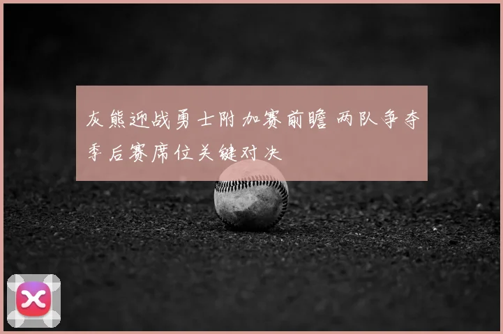 灰熊迎战勇士附加赛前瞻 两队争夺季后赛席位关键对决